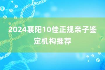 2024襄阳10佳正规亲子鉴定机构推荐