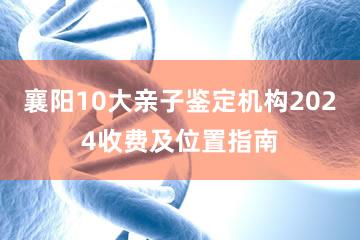 襄阳10大亲子鉴定机构2024收费及位置指南