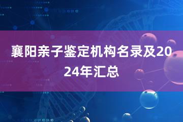 襄阳亲子鉴定机构名录及2024年汇总