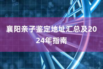 襄阳亲子鉴定地址汇总及2024年指南