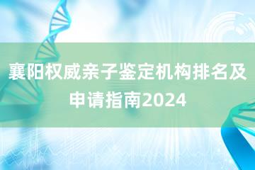 襄阳权威亲子鉴定机构排名及申请指南2024