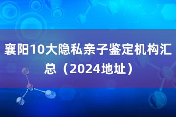 襄阳10大隐私亲子鉴定机构汇总（2024地址）